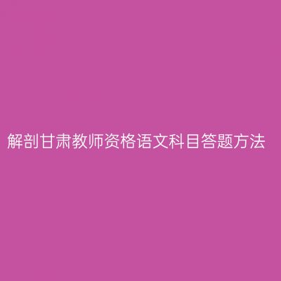解剖甘肃教师资格语文科目答题方法