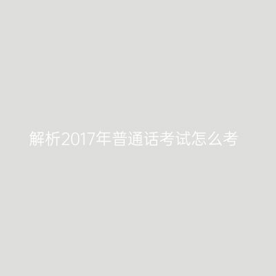 解析2017年普通话考试怎么考