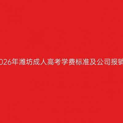 解析2026年潍坊成人高考学费标准及公司报销政策