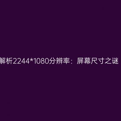 解析2244*1080分辨率：屏幕尺寸之谜