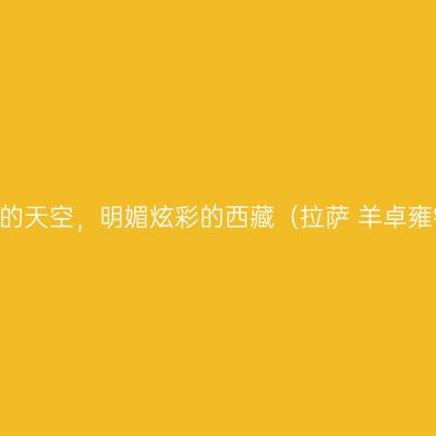 触手可及的天空，明媚炫彩的西藏（拉萨+羊卓雍错+林芝）