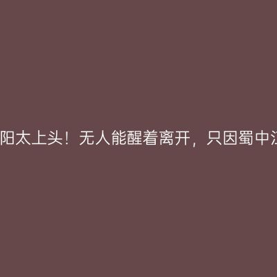 诗酒泸州善水江阳太上头！无人能醒着离开，只因蜀中江南的景物迷人