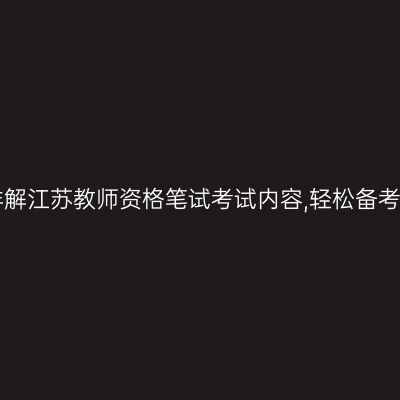 详解江苏教师资格笔试考试内容,轻松备考!