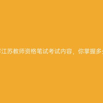 详解江苏教师资格笔试考试内容，你掌握多少？