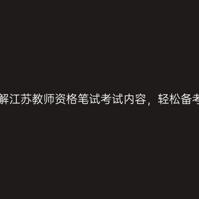 详解江苏教师资格笔试考试内容，轻松备考！