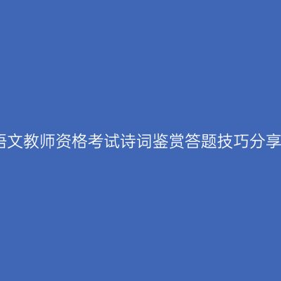 语文教师资格考试诗词鉴赏答题技巧分享