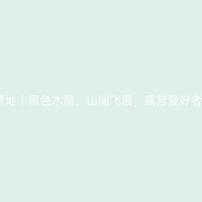 诸暨红枫岭营地｜黑色木屋、山间飞瀑，露营爱好者的梦中之梦