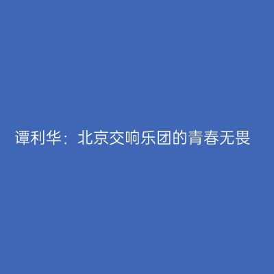 谭利华：北京交响乐团的青春无畏
