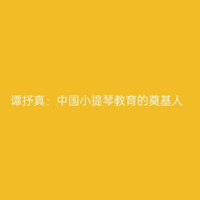 谭抒真：中国小提琴教育的奠基人