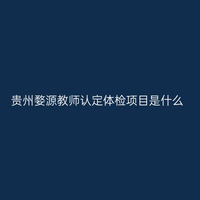 贵州婺源教师认定体检项目是什么