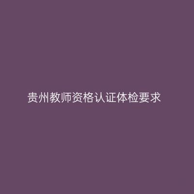贵州教师资格认证体检要求