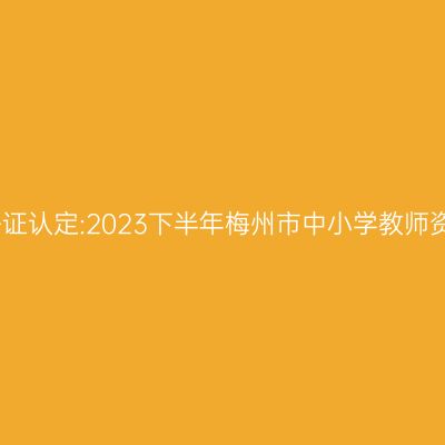 贵州教师资格证认定:2023下半年梅州市中小学教师资格认定公告