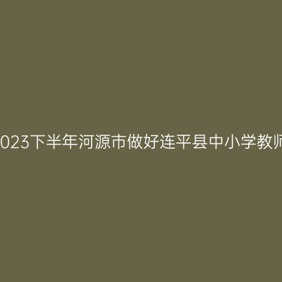 贵州教师资格证认定:2023下半年河源市做好连平县中小学教师资格认定工作的通知