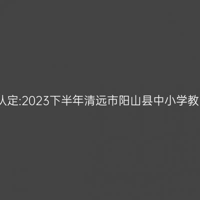 贵州教师资格证认定:2023下半年清远市阳山县中小学教师资格认定公告