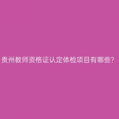 贵州教师资格证认定体检项目有哪些？