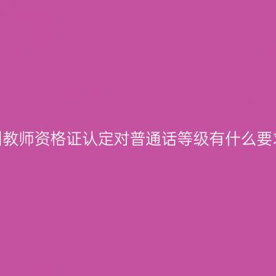 贵州教师资格证认定对普通话等级有什么要求？