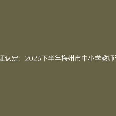 贵州教师资格证认定：2023下半年梅州市中小学教师资格认定公告