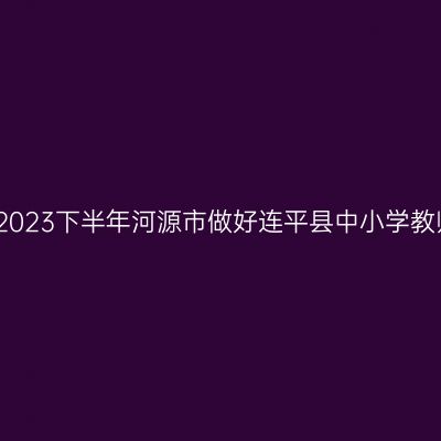 贵州教师资格证认定：2023下半年河源市做好连平县中小学教师资格认定工作的通知