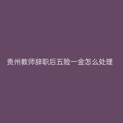 贵州教师辞职后五险一金怎么处理