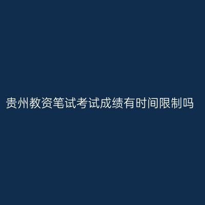 贵州教资笔试考试成绩有时间限制吗