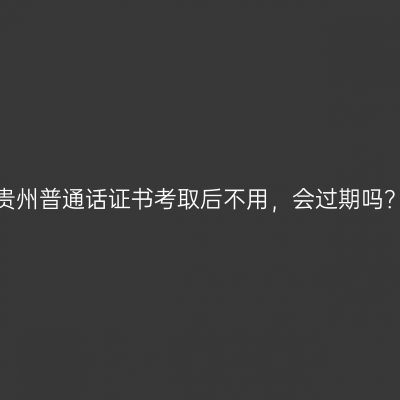 贵州普通话证书考取后不用，会过期吗？