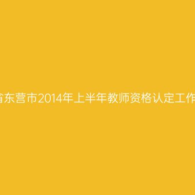 贵州省东营市2014年上半年教师资格认定工作公告