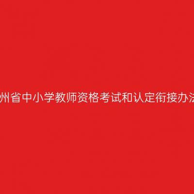 贵州省中小学教师资格考试和认定衔接办法
