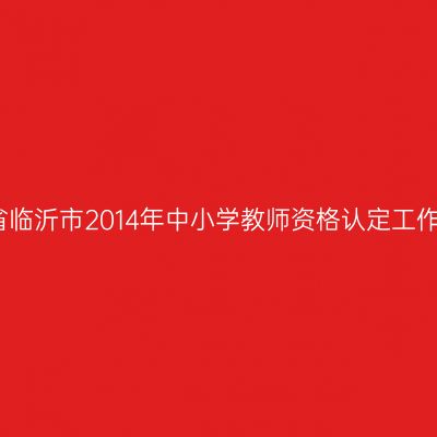 贵州省临沂市2014年中小学教师资格认定工作通知