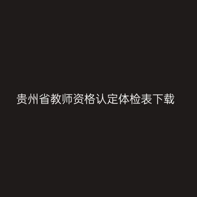 贵州省教师资格认定体检表下载