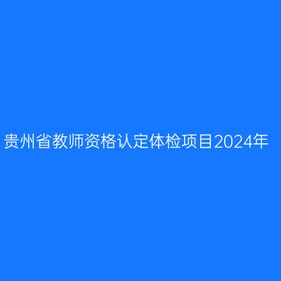 贵州省教师资格认定体检项目2024年