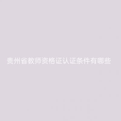 贵州省教师资格证认证条件有哪些