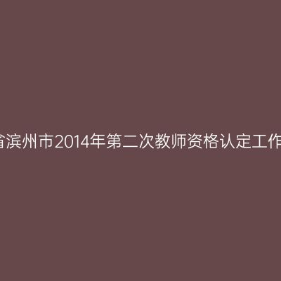 贵州省滨州市2014年第二次教师资格认定工作通知
