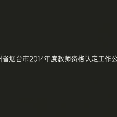 贵州省烟台市2014年度教师资格认定工作公告