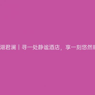 赐福湖君澜｜寻一处静谧酒店，享一刻悠然时光