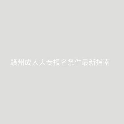 赣州成人大专报名条件最新指南