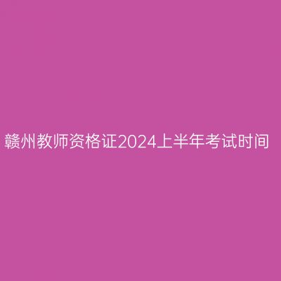 赣州教师资格证2024上半年考试时间
