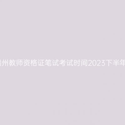 赣州教师资格证笔试考试时间2023下半年