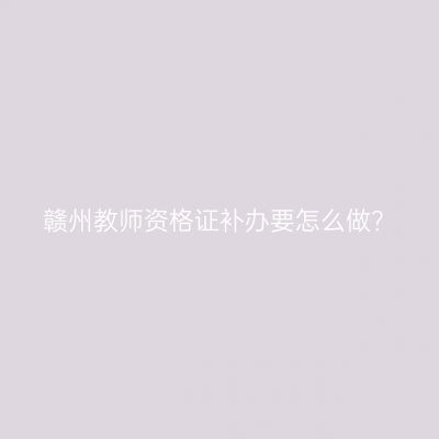 赣州教师资格证补办要怎么做？