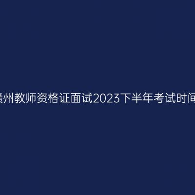 赣州教师资格证面试2023下半年考试时间