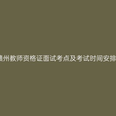 赣州教师资格证面试考点及考试时间安排