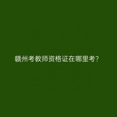 赣州考教师资格证在哪里考？
