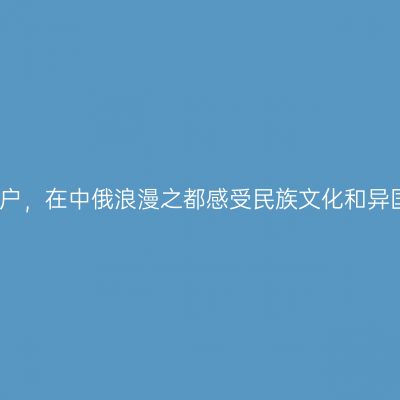 足不出户，在中俄浪漫之都感受民族文化和异国风情