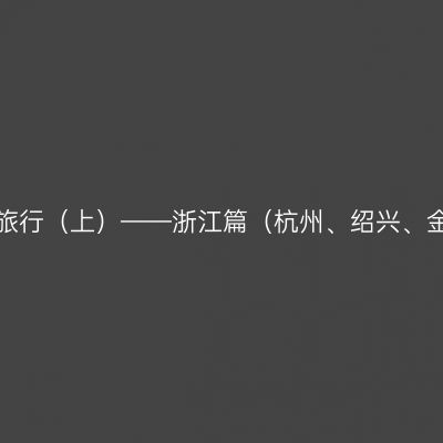 跨越浙闵粤三省的年度家庭旅行（上）——浙江篇（杭州、绍兴、金华、丽水、温州一路向南）