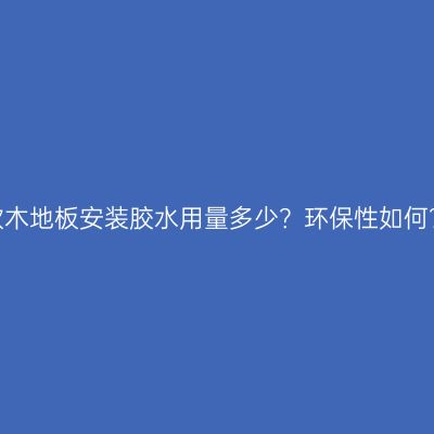 软木地板安装胶水用量多少？环保性如何？
