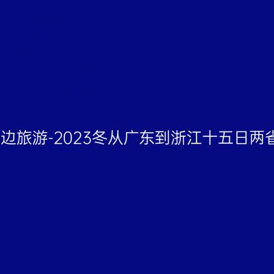 边工作边旅游-2023冬从广东到浙江十五日两省七城