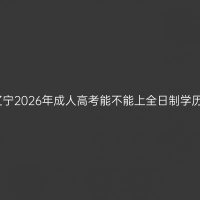 辽宁2026年成人高考能不能上全日制学历