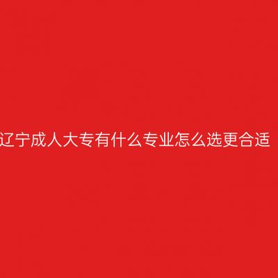 辽宁成人大专有什么专业怎么选更合适