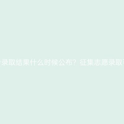 辽宁成人高考录取结果什么时候公布？征集志愿录取可能性大吗？