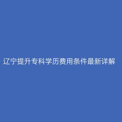 辽宁提升专科学历费用条件最新详解