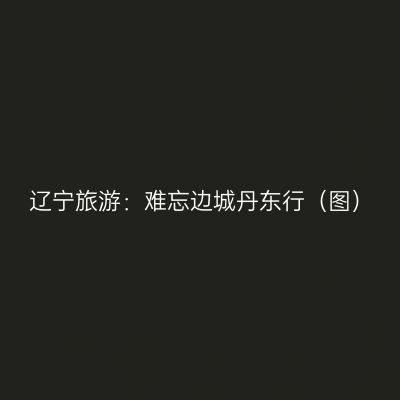 辽宁旅游：难忘边城丹东行（图）